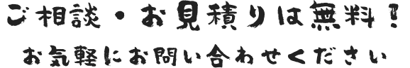 ご相談・お見積りは無料！ お気軽にお問合せください