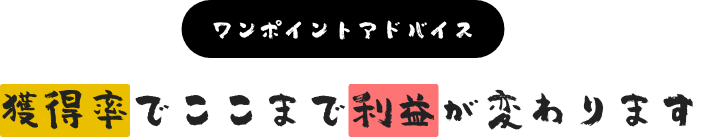 ワンポイントアドバイス。獲得率でここまで利益が変わります