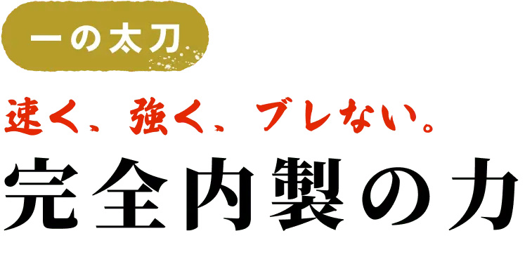 一の太刀速く、強く、ブレない。完全内製の力