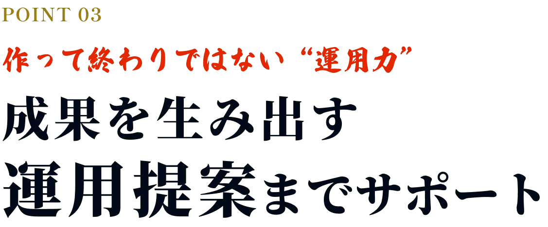 POINT03 作って終わりではない“運用力” 成果を生み出す運用提案までサポート